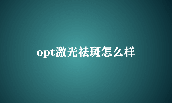 opt激光祛斑怎么样