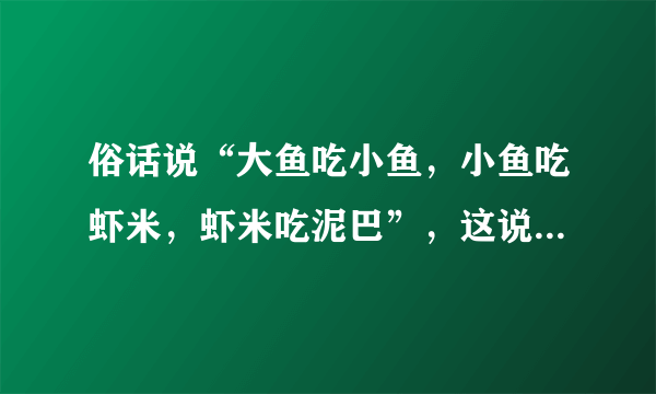 俗话说“大鱼吃小鱼，小鱼吃虾米，虾米吃泥巴”，这说明自然界中各种生是通过　　　　与　　　   的关系，形成           。