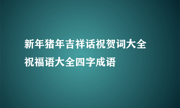 新年猪年吉祥话祝贺词大全 祝福语大全四字成语