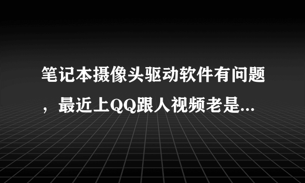 笔记本摄像头驱动软件有问题，最近上QQ跟人视频老是闪退，说什么找到新的网络摄像头，这是怎么回事？