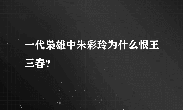 一代枭雄中朱彩玲为什么恨王三春？