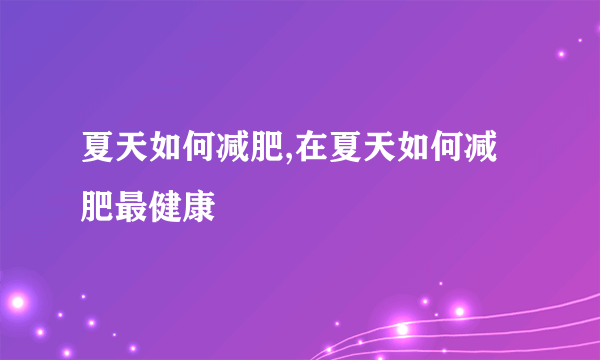 夏天如何减肥,在夏天如何减肥最健康