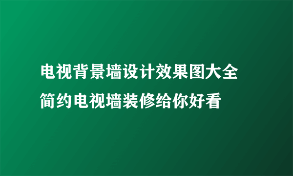 电视背景墙设计效果图大全 简约电视墙装修给你好看