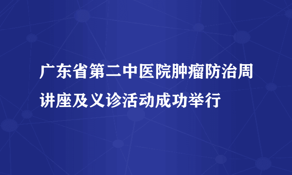 广东省第二中医院肿瘤防治周讲座及义诊活动成功举行