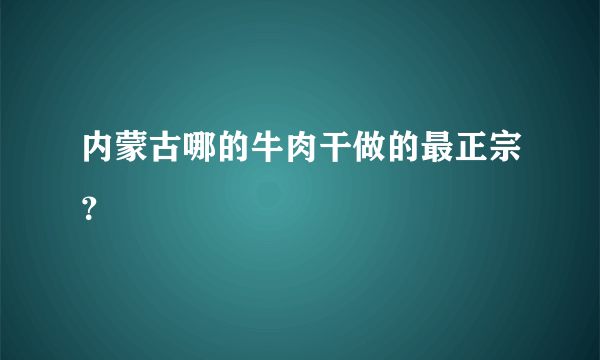 内蒙古哪的牛肉干做的最正宗？