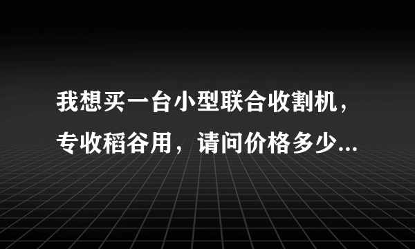 我想买一台小型联合收割机，专收稻谷用，请问价格多少钱一台？