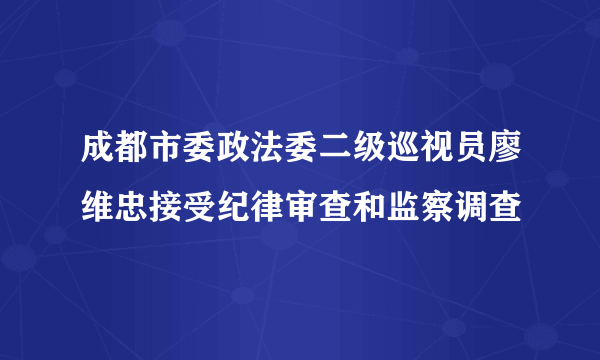 成都市委政法委二级巡视员廖维忠接受纪律审查和监察调查