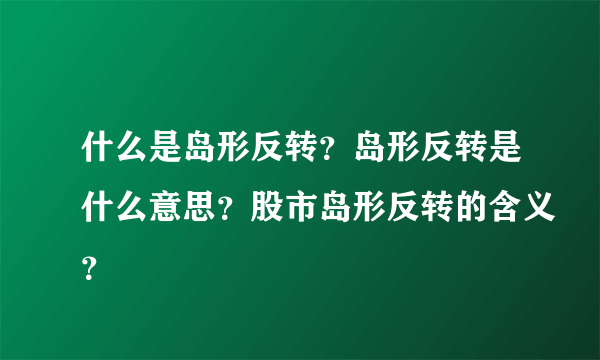 什么是岛形反转？岛形反转是什么意思？股市岛形反转的含义？