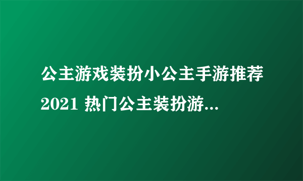 公主游戏装扮小公主手游推荐2021 热门公主装扮游戏大全合集推荐