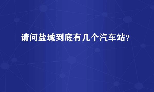 请问盐城到底有几个汽车站？