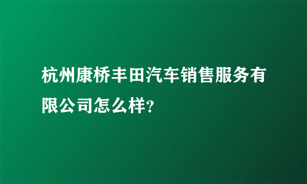 杭州康桥丰田汽车销售服务有限公司怎么样？