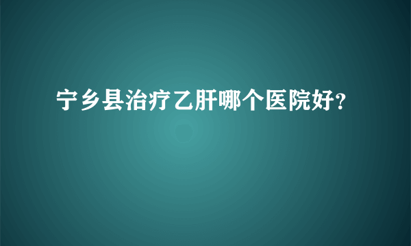 宁乡县治疗乙肝哪个医院好？