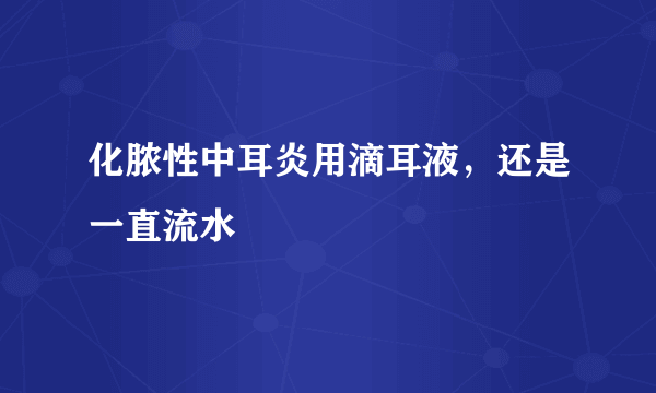 化脓性中耳炎用滴耳液，还是一直流水