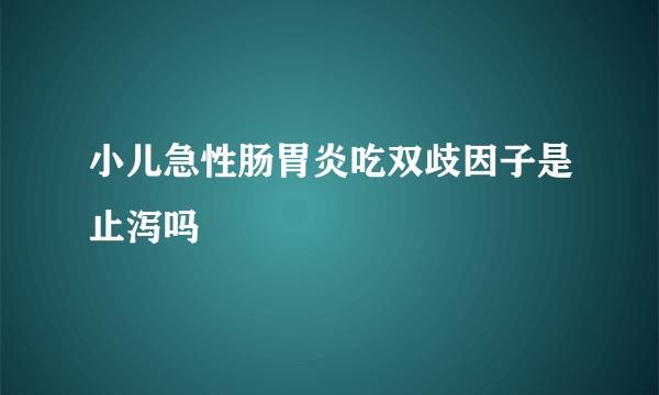 小儿急性肠胃炎吃双歧因子是止泻吗