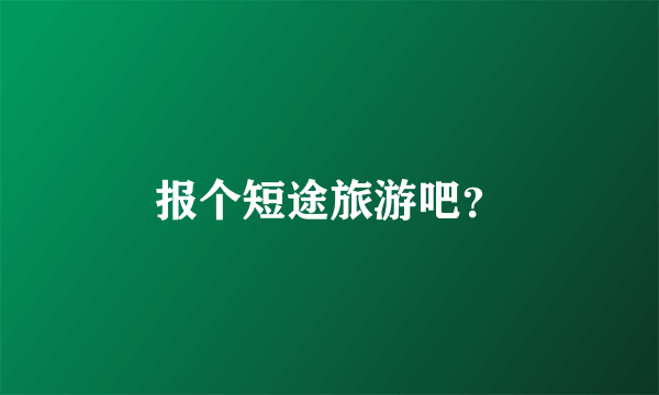 报个短途旅游吧？