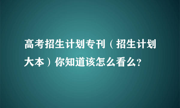 高考招生计划专刊（招生计划大本）你知道该怎么看么？