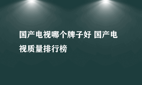 国产电视哪个牌子好 国产电视质量排行榜