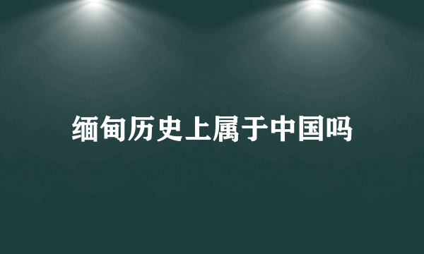 缅甸历史上属于中国吗