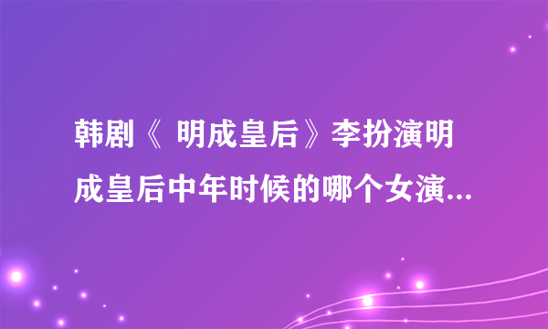 韩剧《 明成皇后》李扮演明成皇后中年时候的哪个女演员是谁？