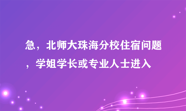 急，北师大珠海分校住宿问题，学姐学长或专业人士进入