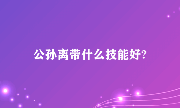 公孙离带什么技能好?