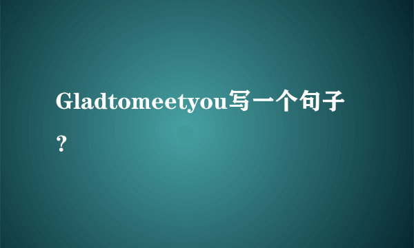 Gladtomeetyou写一个句子？