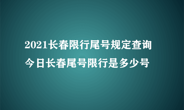 2021长春限行尾号规定查询 今日长春尾号限行是多少号