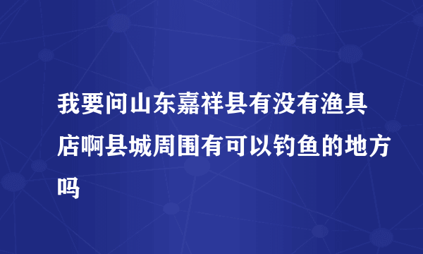 我要问山东嘉祥县有没有渔具店啊县城周围有可以钓鱼的地方吗