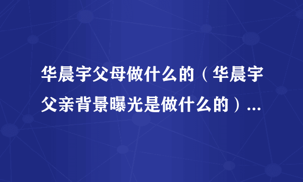 华晨宇父母做什么的（华晨宇父亲背景曝光是做什么的）-飞外网