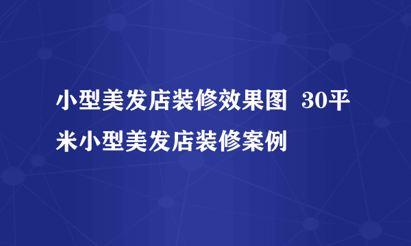 小型美发店装修效果图  30平米小型美发店装修案例