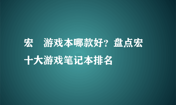 宏碁游戏本哪款好？盘点宏碁十大游戏笔记本排名