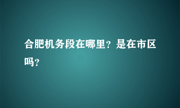 合肥机务段在哪里？是在市区吗？