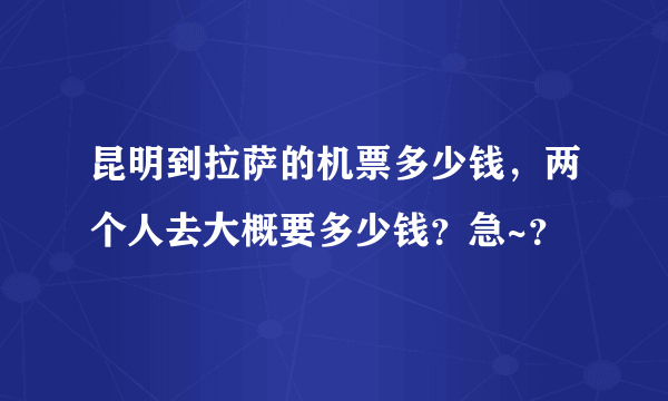 昆明到拉萨的机票多少钱，两个人去大概要多少钱？急~？