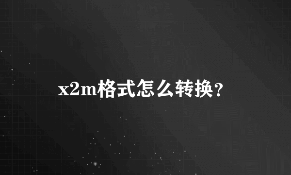 x2m格式怎么转换？