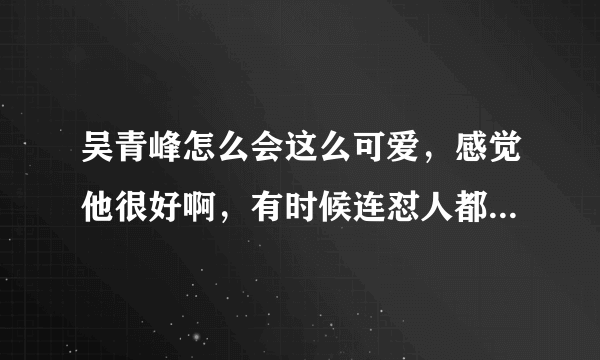 吴青峰怎么会这么可爱，感觉他很好啊，有时候连怼人都顾及别人感受，竟然希望他赶快结婚，想看着幸福。