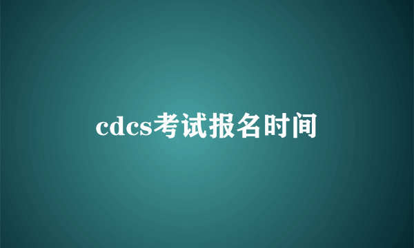 cdcs考试报名时间