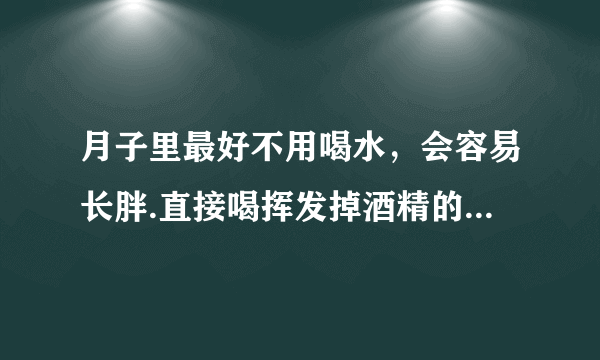 月子里最好不用喝水，会容易长胖.直接喝挥发掉酒精的糯...