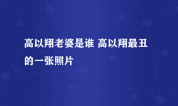 高以翔老婆是谁 高以翔最丑的一张照片