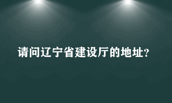 请问辽宁省建设厅的地址？