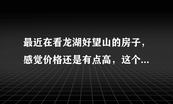 最近在看龙湖好望山的房子，感觉价格还是有点高，这个小区之前价格如何？大概多少钱？