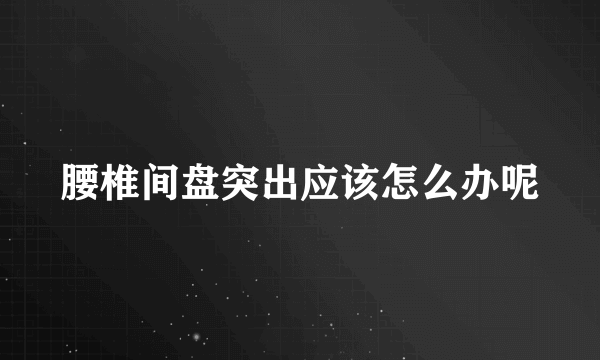 腰椎间盘突出应该怎么办呢