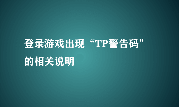 登录游戏出现“TP警告码”的相关说明