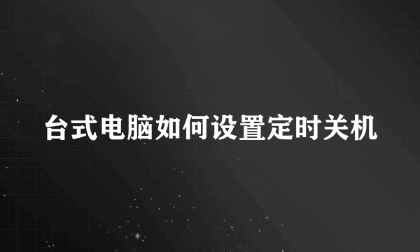 台式电脑如何设置定时关机