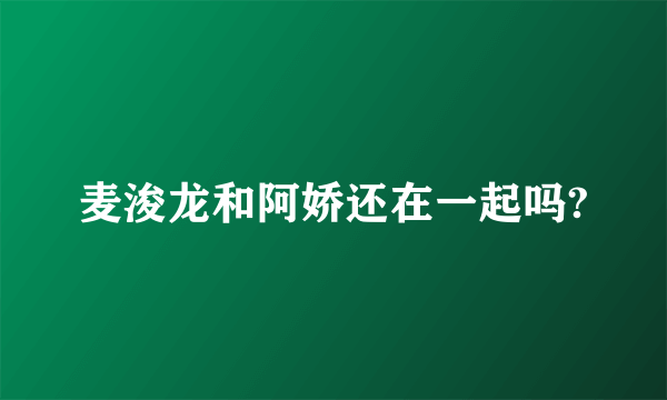 麦浚龙和阿娇还在一起吗?