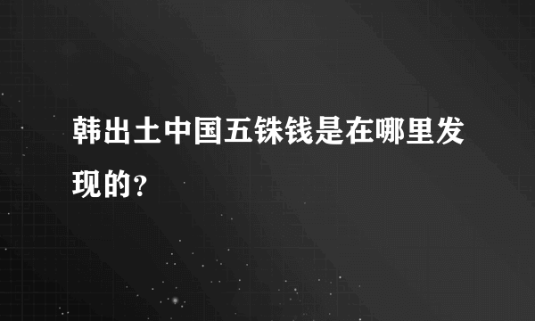 韩出土中国五铢钱是在哪里发现的？