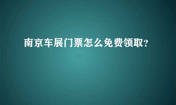 南京车展门票怎么免费领取？