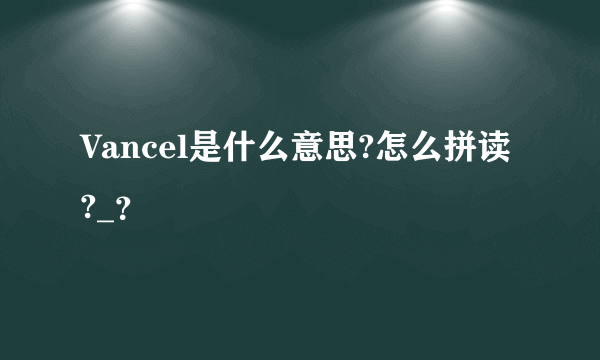 Vancel是什么意思?怎么拼读?_？