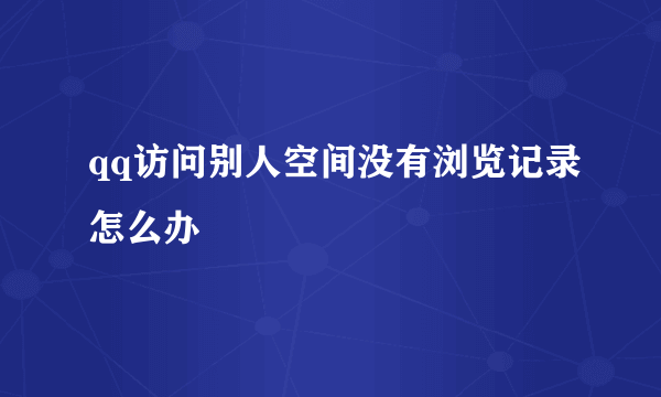 qq访问别人空间没有浏览记录怎么办