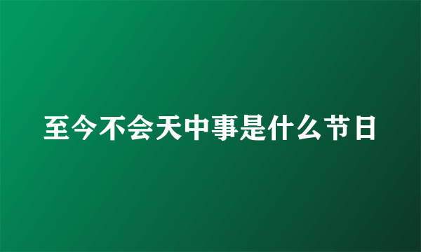 至今不会天中事是什么节日