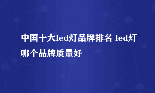 中国十大led灯品牌排名 led灯哪个品牌质量好